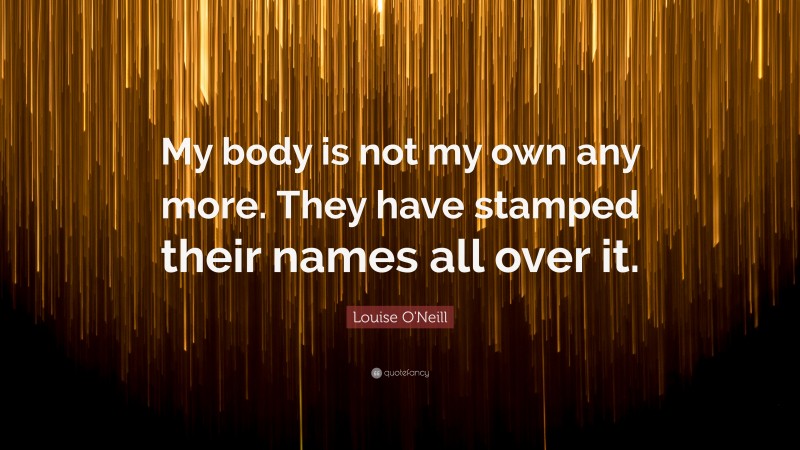 Louise O'Neill Quote: “My body is not my own any more. They have stamped their names all over it.”