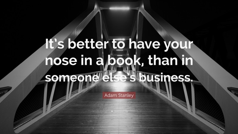 Adam Stanley Quote: “It’s better to have your nose in a book, than in someone else’s business.”