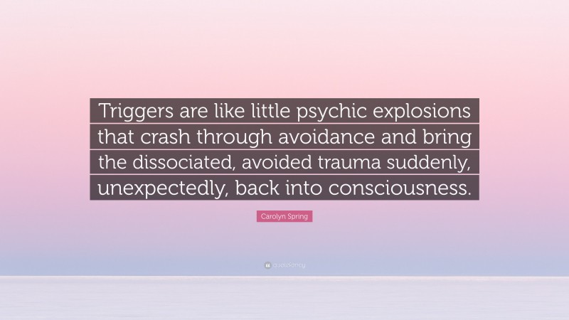 Carolyn Spring Quote: “Triggers are like little psychic explosions that crash through avoidance and bring the dissociated, avoided trauma suddenly, unexpectedly, back into consciousness.”