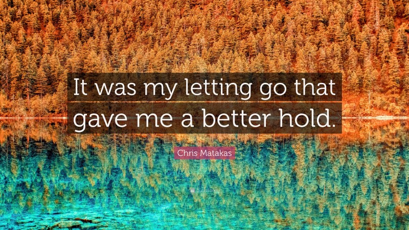 Chris Matakas Quote: “It was my letting go that gave me a better hold.”