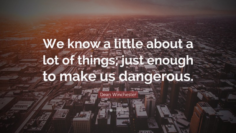 Dean Winchester Quote: “We know a little about a lot of things; just enough to make us dangerous.”