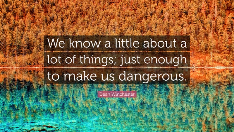 Dean Winchester Quote: “We know a little about a lot of things; just enough to make us dangerous.”