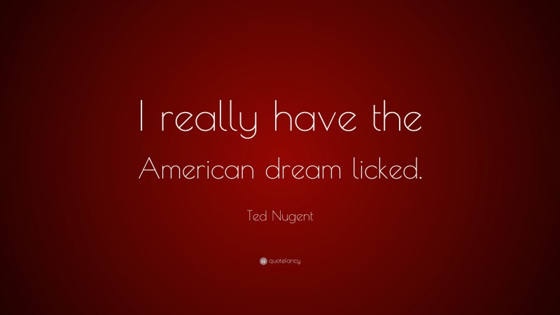 Ted Nugent Quote: “I really have the American dream licked.”