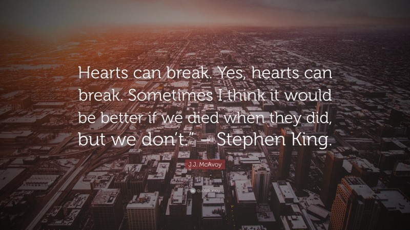 J.J. McAvoy Quote: “Hearts can break. Yes, hearts can break. Sometimes I think it would be better if we died when they did, but we don’t.” – Stephen King.”