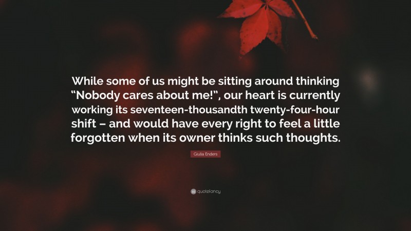 Giulia Enders Quote: “While some of us might be sitting around thinking “Nobody cares about me!”, our heart is currently working its seventeen-thousandth twenty-four-hour shift – and would have every right to feel a little forgotten when its owner thinks such thoughts.”