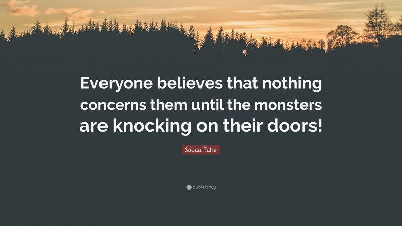 Sabaa Tahir Quote: “Everyone believes that nothing concerns them until the monsters are knocking on their doors!”