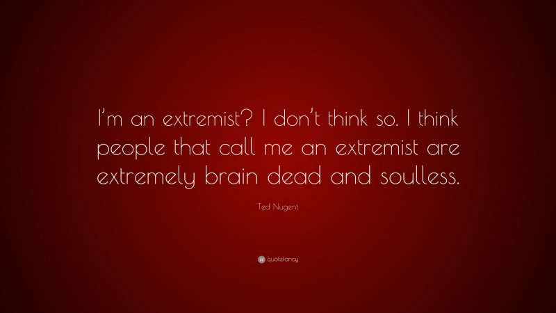 Ted Nugent Quote: “I’m an extremist? I don’t think so. I think people that call me an extremist are extremely brain dead and soulless.”