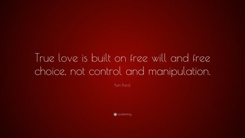Ken Poirot Quote: “True love is built on free will and free choice, not control and manipulation.”