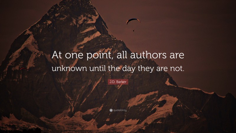 J.D. Barker Quote: “At one point, all authors are unknown until the day they are not.”