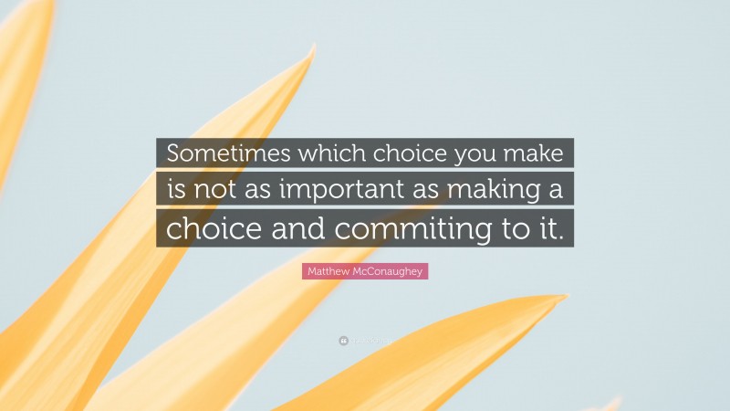Matthew McConaughey Quote: “Sometimes which choice you make is not as important as making a choice and commiting to it.”