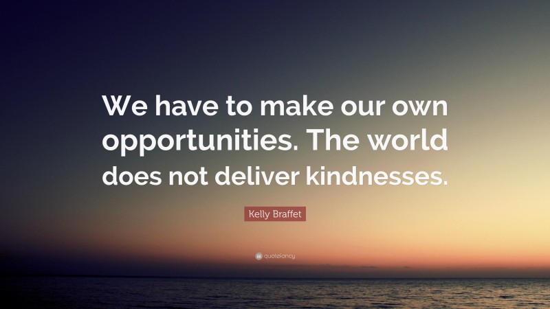 Kelly Braffet Quote: “We have to make our own opportunities. The world does not deliver kindnesses.”
