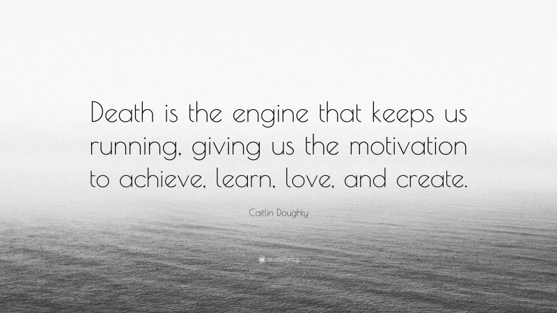 Caitlin Doughty Quote: “Death is the engine that keeps us running, giving us the motivation to achieve, learn, love, and create.”