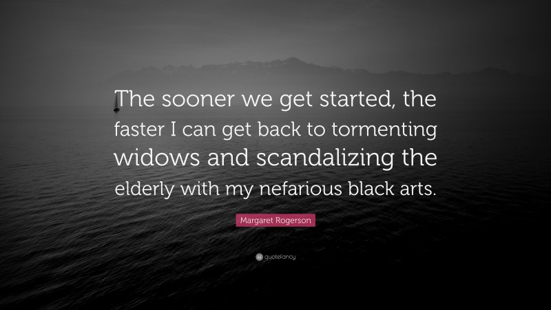 Margaret Rogerson Quote: “The sooner we get started, the faster I can get back to tormenting widows and scandalizing the elderly with my nefarious black arts.”