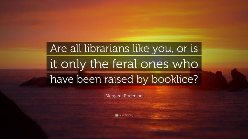 Margaret Rogerson Quote: “Are all librarians like you, or is it only the feral ones who have been raised by booklice?”