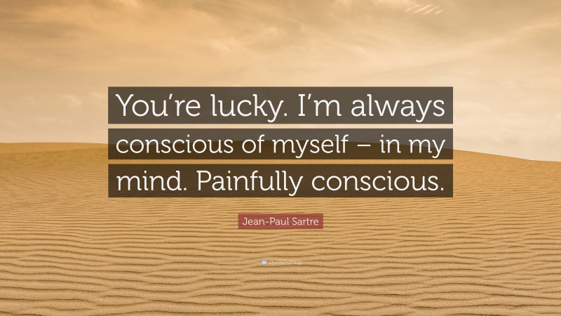 Jean-Paul Sartre Quote: “You’re lucky. I’m always conscious of myself – in my mind. Painfully conscious.”