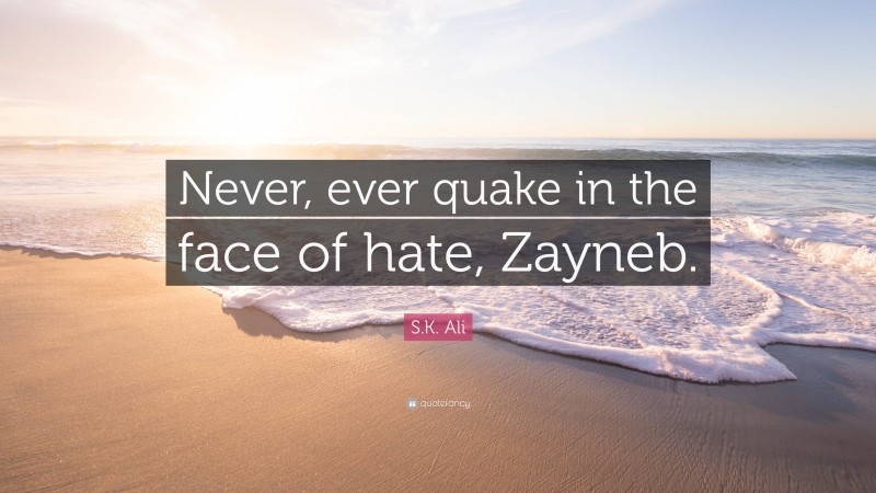 S.K. Ali Quote: “Never, ever quake in the face of hate, Zayneb.”
