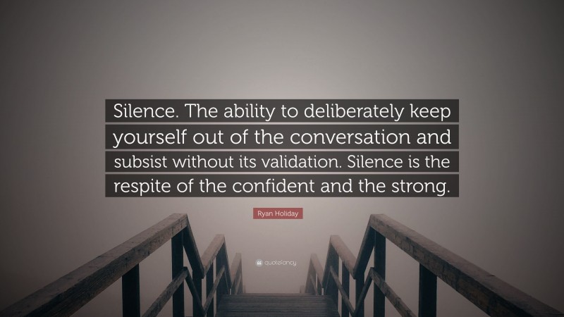 Ryan Holiday Quote: “Silence. The ability to deliberately keep yourself out of the conversation and subsist without its validation. Silence is the respite of the confident and the strong.”