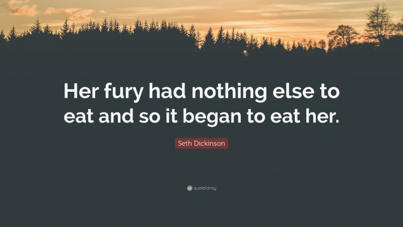 Seth Dickinson Quote: “Her fury had nothing else to eat and so it began to eat her.”