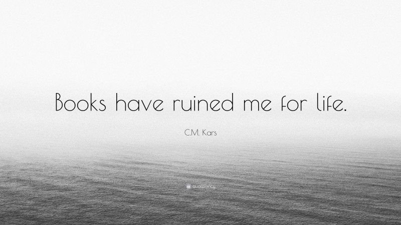 C.M. Kars Quote: “Books have ruined me for life.”