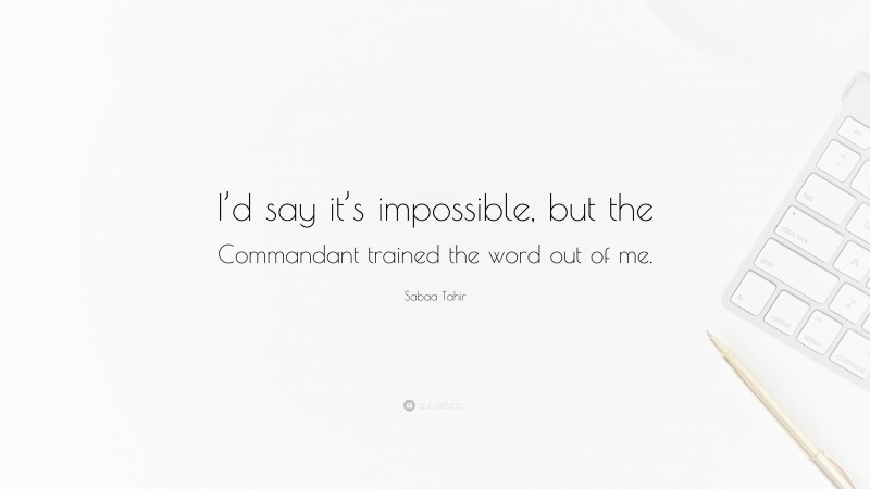 Sabaa Tahir Quote: “I’d say it’s impossible, but the Commandant trained the word out of me.”
