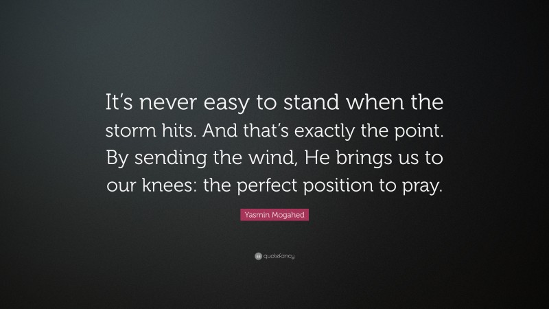 Yasmin Mogahed Quote: “It’s never easy to stand when the storm hits. And that’s exactly the point. By sending the wind, He brings us to our knees: the perfect position to pray.”