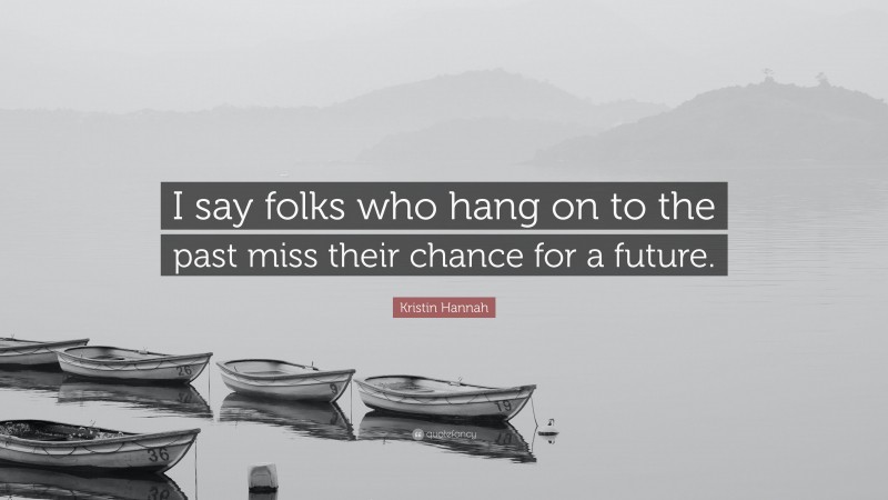Kristin Hannah Quote: “I say folks who hang on to the past miss their chance for a future.”