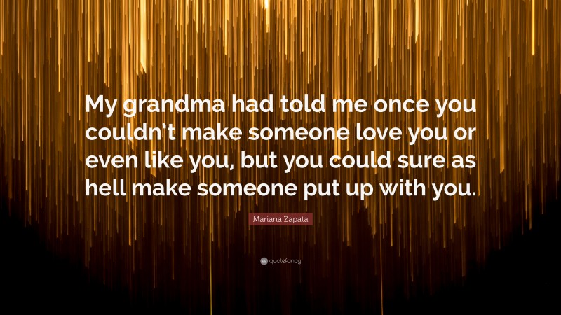 Mariana Zapata Quote: “My grandma had told me once you couldn’t make someone love you or even like you, but you could sure as hell make someone put up with you.”