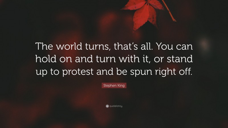 Stephen King Quote: “The world turns, that’s all. You can hold on and turn with it, or stand up to protest and be spun right off.”