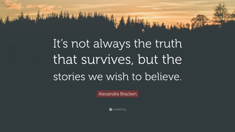 Alexandra Bracken Quote: “It’s not always the truth that survives, but the stories we wish to believe.”