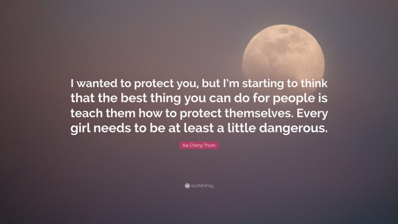 Kai Cheng Thom Quote: “I wanted to protect you, but I’m starting to think that the best thing you can do for people is teach them how to protect themselves. Every girl needs to be at least a little dangerous.”