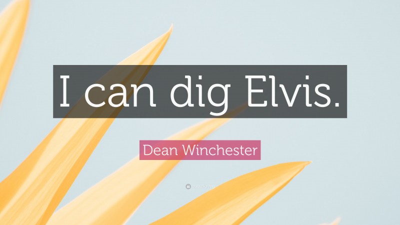 Dean Winchester Quote: “I can dig Elvis.”