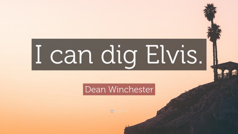 Dean Winchester Quote: “I can dig Elvis.”