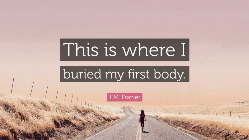T.M. Frazier Quote: “This is where I buried my first body.”