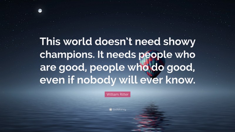 William Ritter Quote: “This world doesn’t need showy champions. It needs people who are good, people who do good, even if nobody will ever know.”