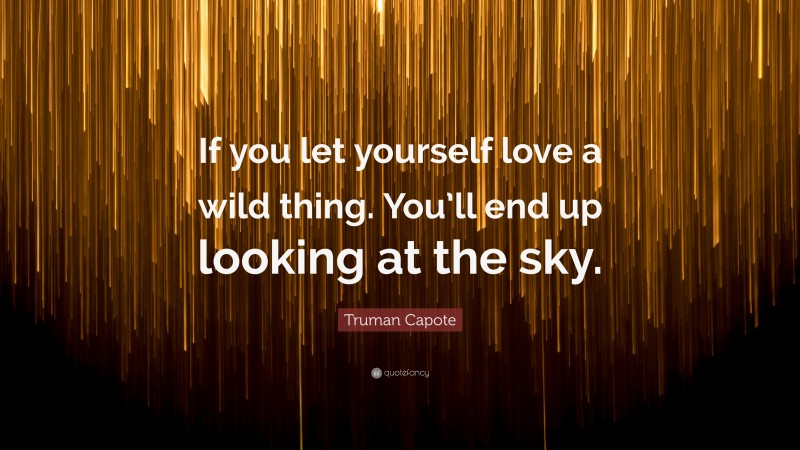 Truman Capote Quote: “If you let yourself love a wild thing. You’ll end up looking at the sky.”