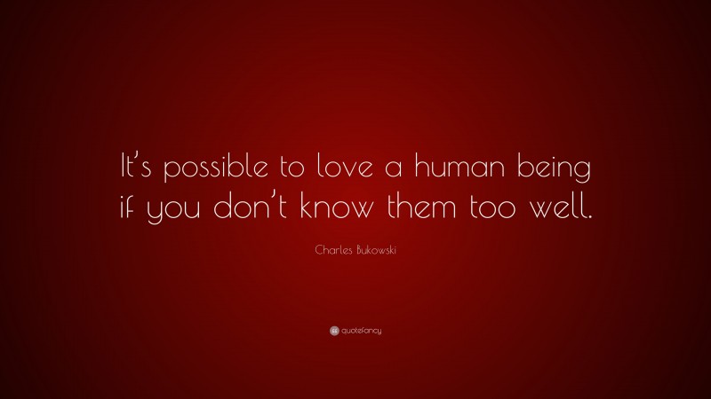 Charles Bukowski Quote: “It’s possible to love a human being if you don’t know them too well.”