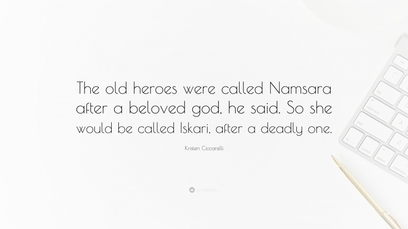 Kristen Ciccarelli Quote: “The old heroes were called Namsara after a beloved god, he said. So she would be called Iskari, after a deadly one.”
