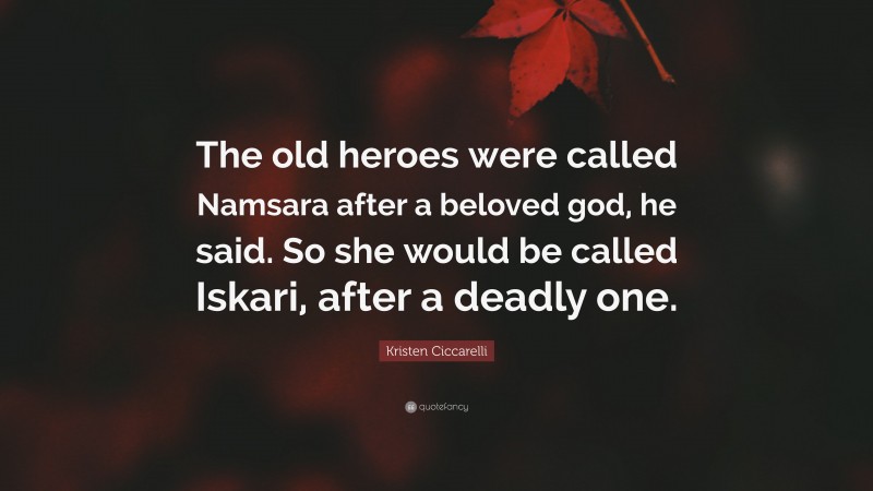 Kristen Ciccarelli Quote: “The old heroes were called Namsara after a beloved god, he said. So she would be called Iskari, after a deadly one.”