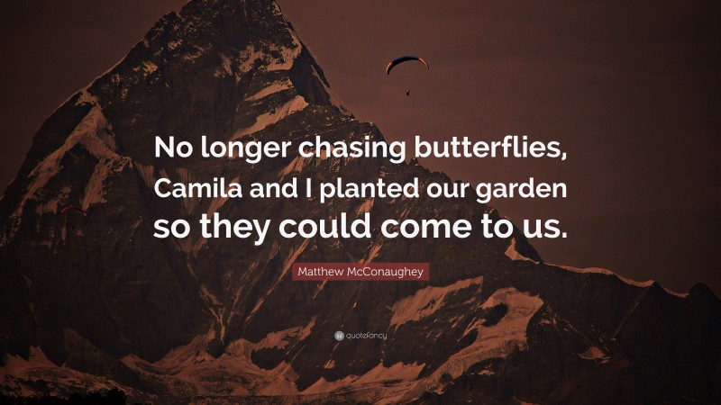 Matthew McConaughey Quote: “No longer chasing butterflies, Camila and I planted our garden so they could come to us.”