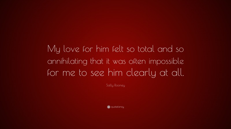 Sally Rooney Quote: “My love for him felt so total and so annihilating that it was often impossible for me to see him clearly at all.”