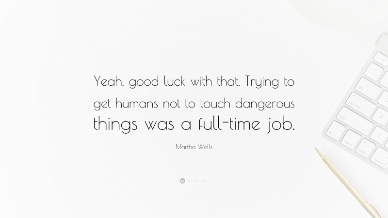 Martha Wells Quote: “Yeah, good luck with that. Trying to get humans not to touch dangerous things was a full-time job.”