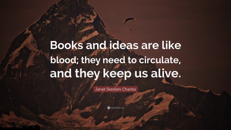 Janet Skeslien Charles Quote: “Books and ideas are like blood; they need to circulate, and they keep us alive.”