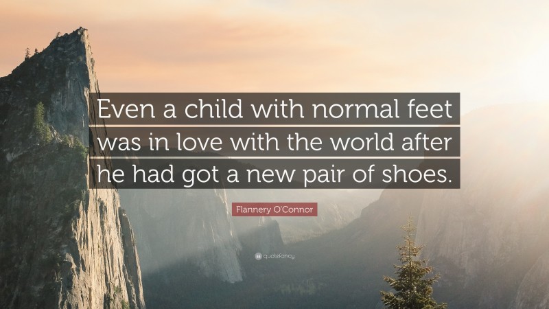 Flannery O'Connor Quote: “Even a child with normal feet was in love with the world after he had got a new pair of shoes.”