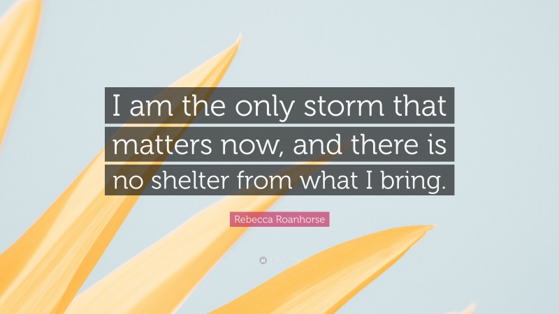 Rebecca Roanhorse Quote: “I am the only storm that matters now, and there is no shelter from what I bring.”