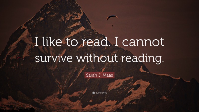 Sarah J. Maas Quote: “I like to read. I cannot survive without reading.”