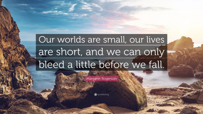 Margaret Rogerson Quote: “Our worlds are small, our lives are short, and we can only bleed a little before we fall.”