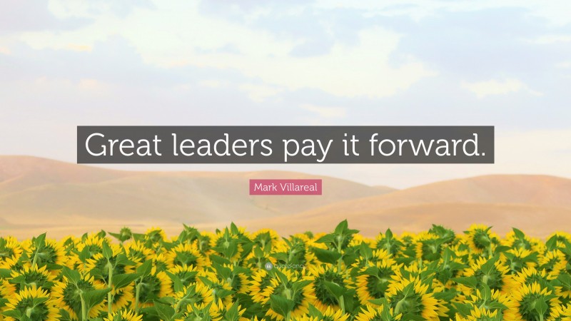 Mark Villareal Quote: “Great leaders pay it forward.”