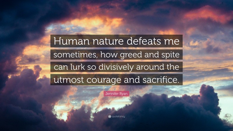 Jennifer Ryan Quote: “Human nature defeats me sometimes, how greed and spite can lurk so divisively around the utmost courage and sacrifice.”