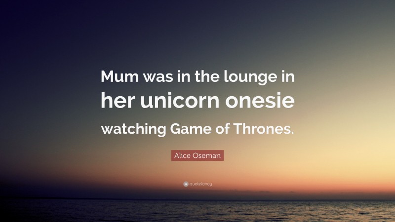 Alice Oseman Quote: “Mum was in the lounge in her unicorn onesie watching Game of Thrones.”