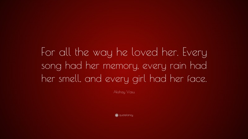 Akshay Vasu Quote: “For all the way he loved her. Every song had her memory, every rain had her smell, and every girl had her face.”